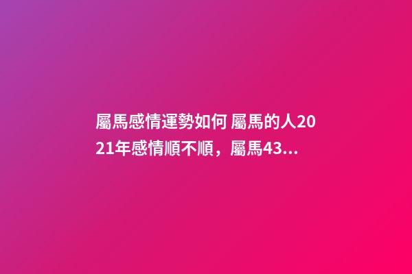 屬馬感情運勢如何 屬馬的人2021年感情順不順，屬馬43歲2021年婚姻順不順利？-第1張-觀點-玄機派